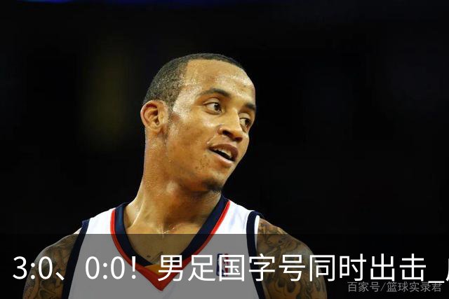 3:0、0:0！男足国字号同时出击 成年男足战平泰国 U23大胜塔吉克！